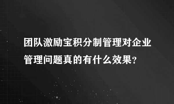 团队激励宝积分制管理对企业管理问题真的有什么效果？