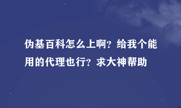 伪基百科怎么上啊？给我个能用的代理也行？求大神帮助