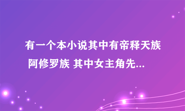 有一个本小说其中有帝释天族 阿修罗族 其中女主角先认识的阿修罗族 最后好像爱上帝释天