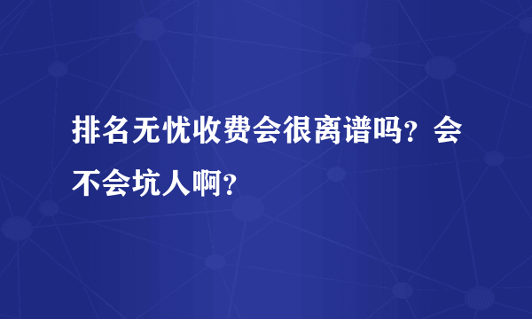 排名无忧收费会很离谱吗？会不会坑人啊？