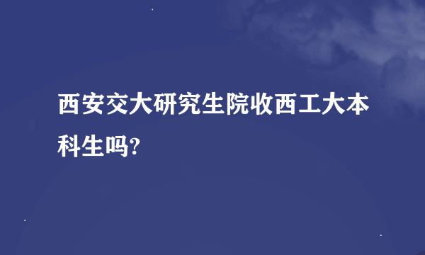 西安交大研究生院收西工大本科生吗?