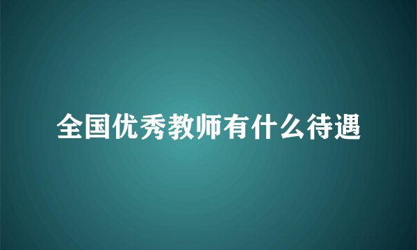 全国优秀教师有什么待遇