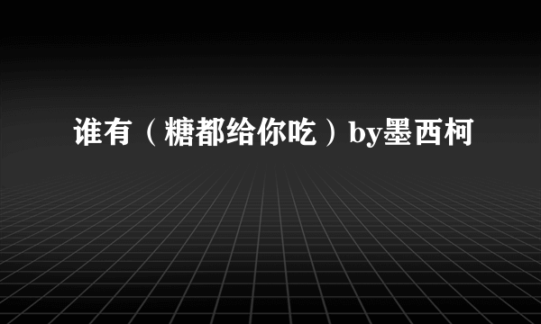 谁有（糖都给你吃）by墨西柯