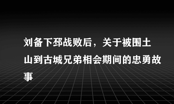 刘备下邳战败后，关于被围土山到古城兄弟相会期间的忠勇故事