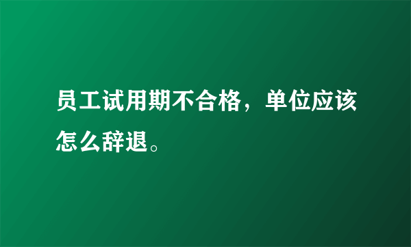 员工试用期不合格，单位应该怎么辞退。