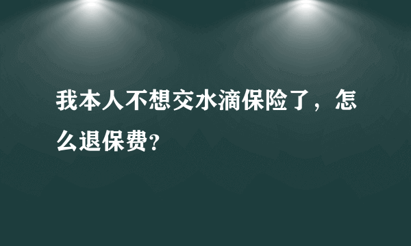 我本人不想交水滴保险了，怎么退保费？