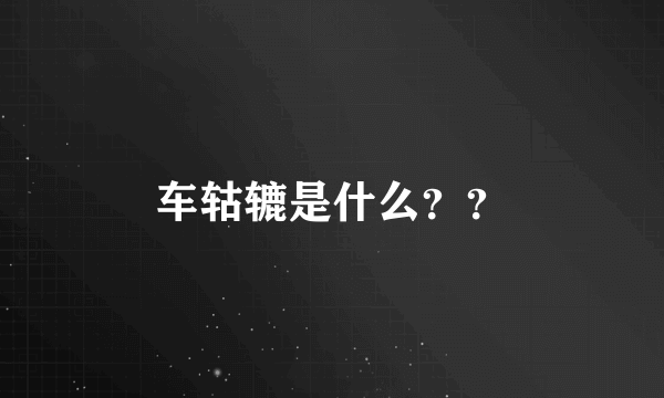 车轱辘是什么？？