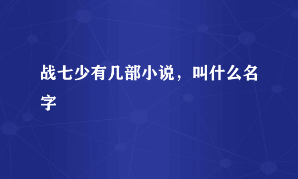 战七少有几部小说，叫什么名字