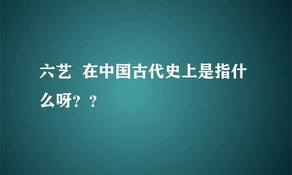 六艺  在中国古代史上是指什么呀？？