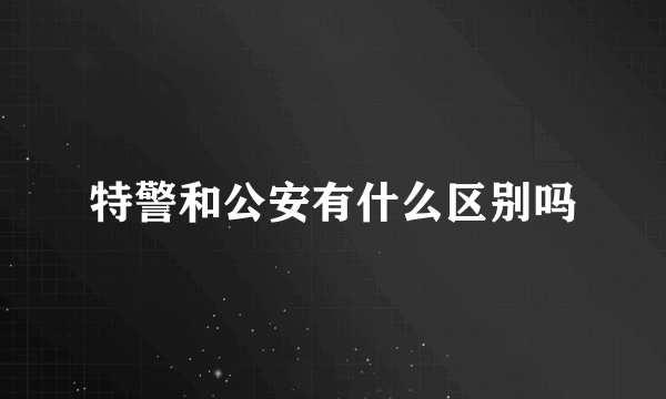 特警和公安有什么区别吗