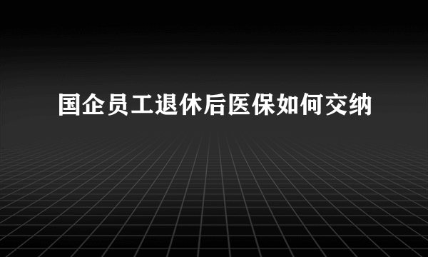 国企员工退休后医保如何交纳