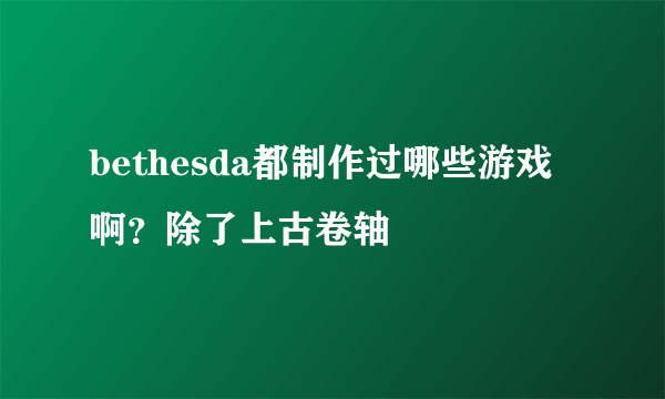 bethesda都制作过哪些游戏啊？除了上古卷轴