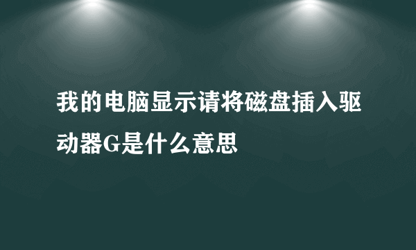 我的电脑显示请将磁盘插入驱动器G是什么意思