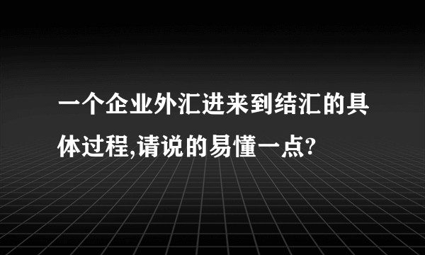 一个企业外汇进来到结汇的具体过程,请说的易懂一点?