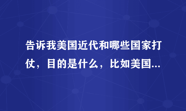 告诉我美国近代和哪些国家打仗，目的是什么，比如美国打伊拉克为了石油那入侵太子港又为了什么，告诉我多