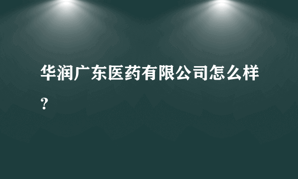 华润广东医药有限公司怎么样？