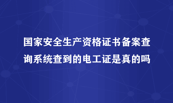 国家安全生产资格证书备案查询系统查到的电工证是真的吗