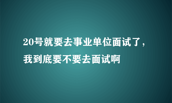 20号就要去事业单位面试了，我到底要不要去面试啊