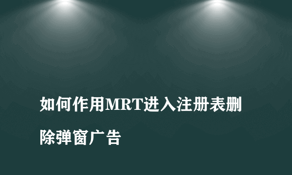 
如何作用MRT进入注册表删除弹窗广告

