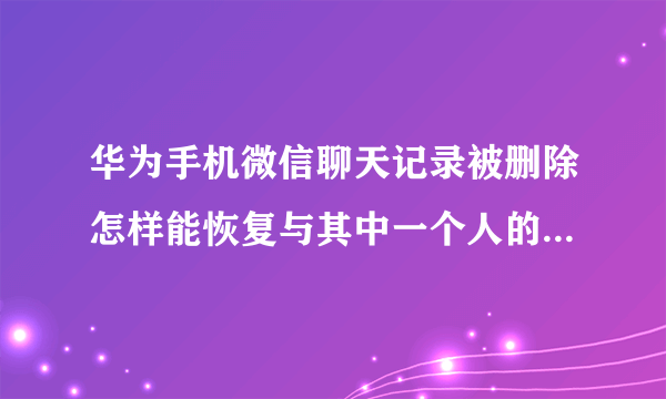 华为手机微信聊天记录被删除怎样能恢复与其中一个人的聊天记录？