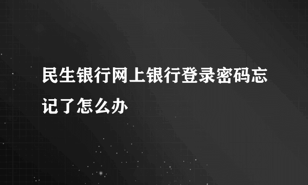 民生银行网上银行登录密码忘记了怎么办