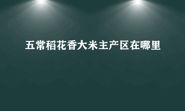 五常稻花香大米主产区在哪里