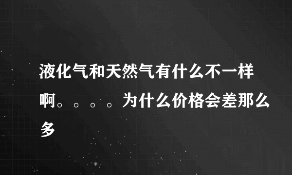 液化气和天然气有什么不一样啊。。。。为什么价格会差那么多