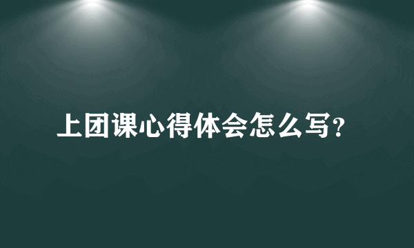 上团课心得体会怎么写？