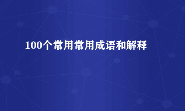 100个常用常用成语和解释