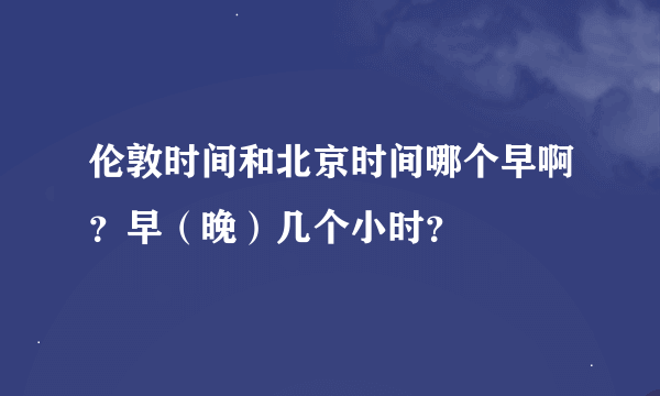 伦敦时间和北京时间哪个早啊？早（晚）几个小时？
