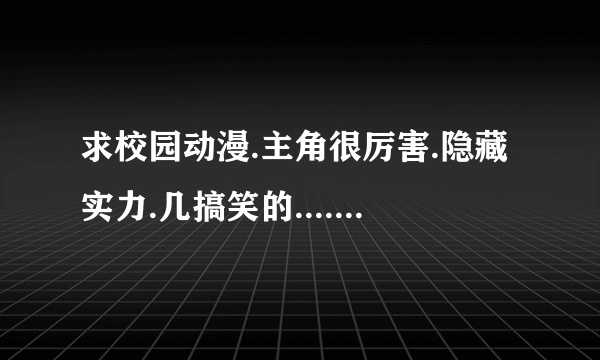 求校园动漫.主角很厉害.隐藏实力.几搞笑的...........