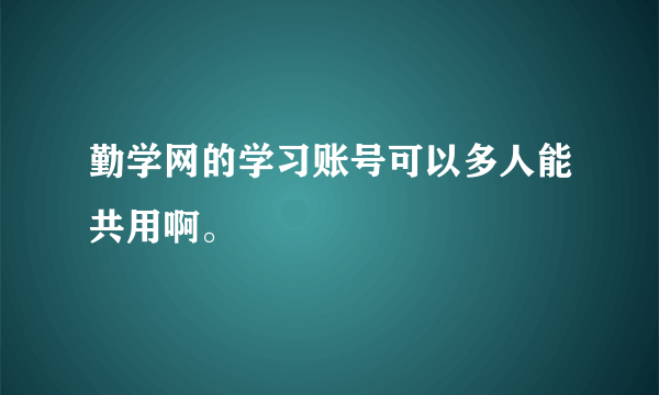 勤学网的学习账号可以多人能共用啊。
