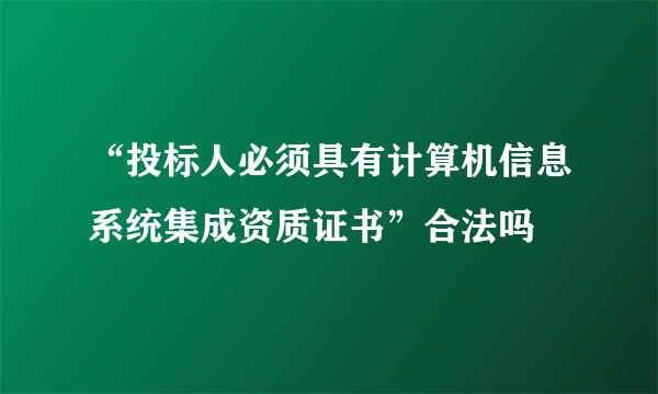 “投标人必须具有计算机信息系统集成资质证书”合法吗
