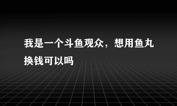 我是一个斗鱼观众，想用鱼丸换钱可以吗