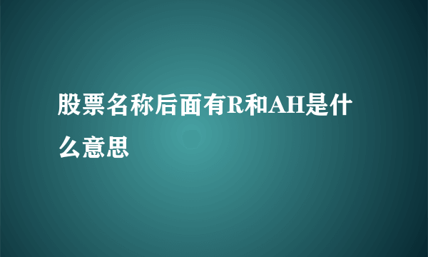 股票名称后面有R和AH是什么意思