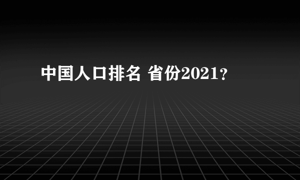 中国人口排名 省份2021？