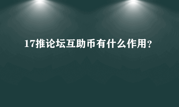 17推论坛互助币有什么作用？