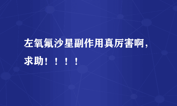 左氧氟沙星副作用真厉害啊，求助！！！！