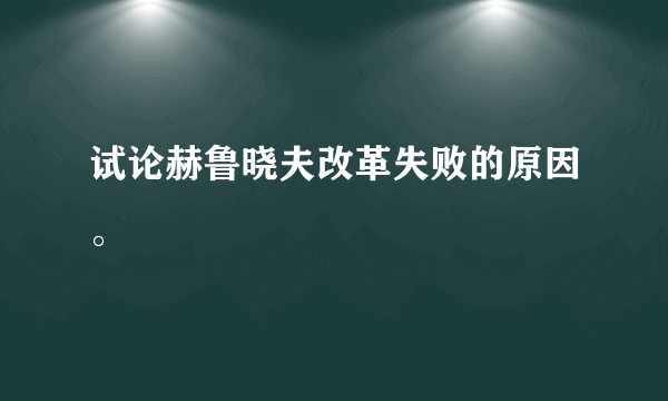 试论赫鲁晓夫改革失败的原因。