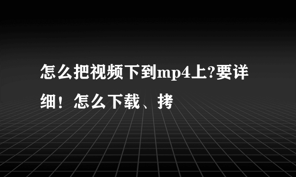 怎么把视频下到mp4上?要详细！怎么下载、拷
