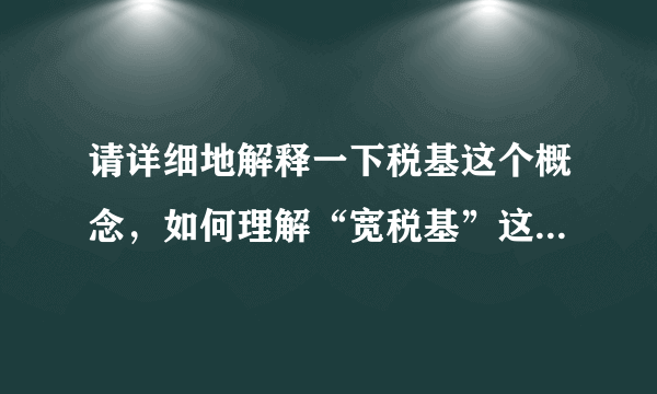 请详细地解释一下税基这个概念，如何理解“宽税基”这个“宽”字
