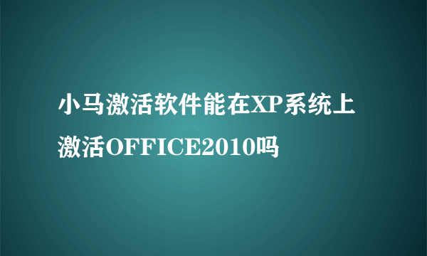 小马激活软件能在XP系统上激活OFFICE2010吗