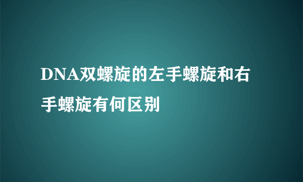 DNA双螺旋的左手螺旋和右手螺旋有何区别
