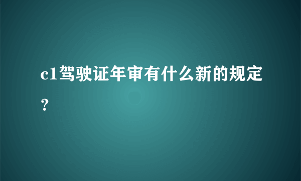 c1驾驶证年审有什么新的规定？
