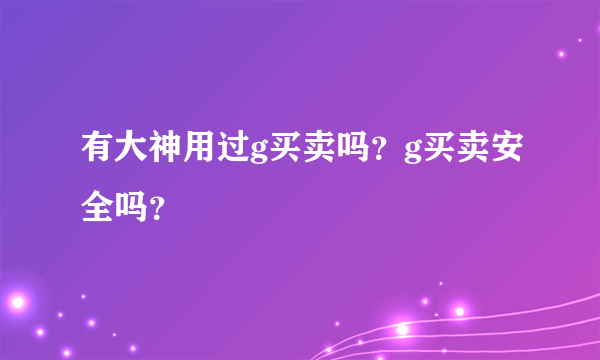 有大神用过g买卖吗？g买卖安全吗？