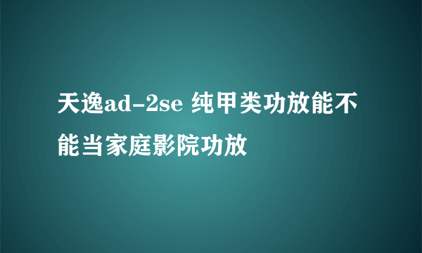 天逸ad-2se 纯甲类功放能不能当家庭影院功放