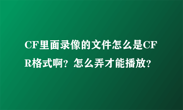 CF里面录像的文件怎么是CFR格式啊？怎么弄才能播放？