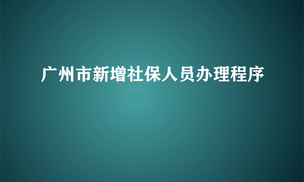 广州市新增社保人员办理程序