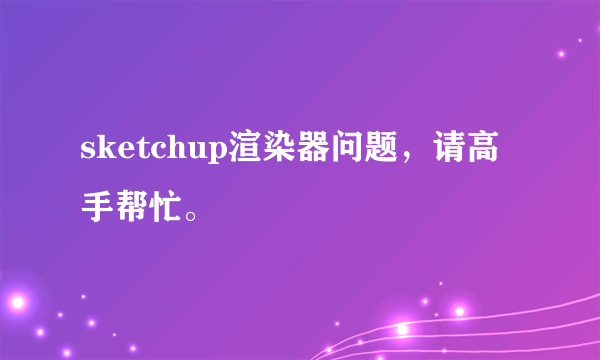 sketchup渲染器问题，请高手帮忙。
