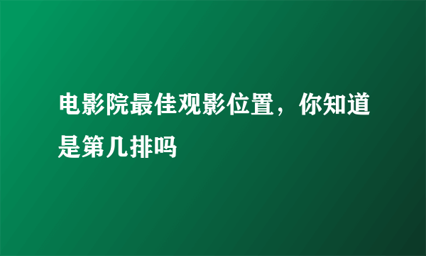电影院最佳观影位置，你知道是第几排吗